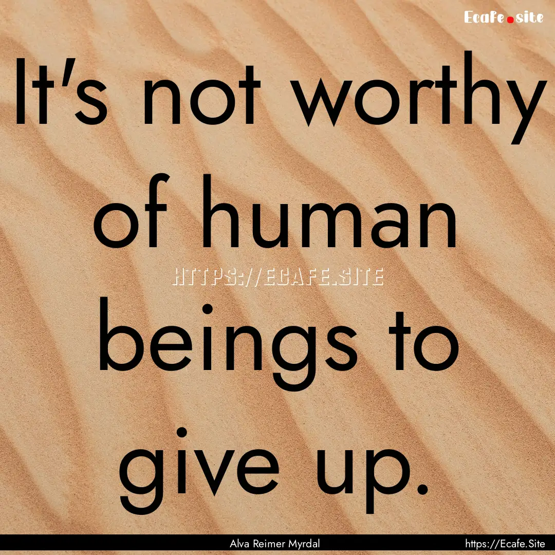 It's not worthy of human beings to give up..... : Quote by Alva Reimer Myrdal