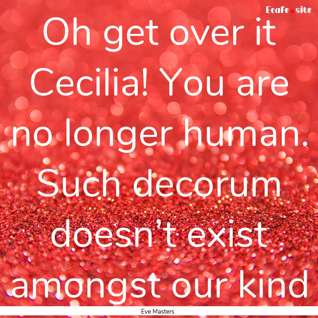 Oh get over it Cecilia! You are no longer.... : Quote by Eve Masters