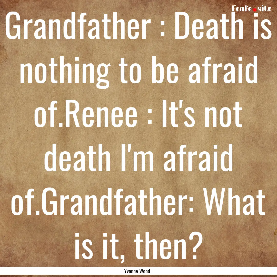 Grandfather : Death is nothing to be afraid.... : Quote by Yvonne Wood