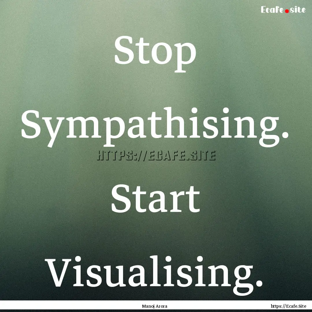 Stop Sympathising. Start Visualising. : Quote by Manoj Arora