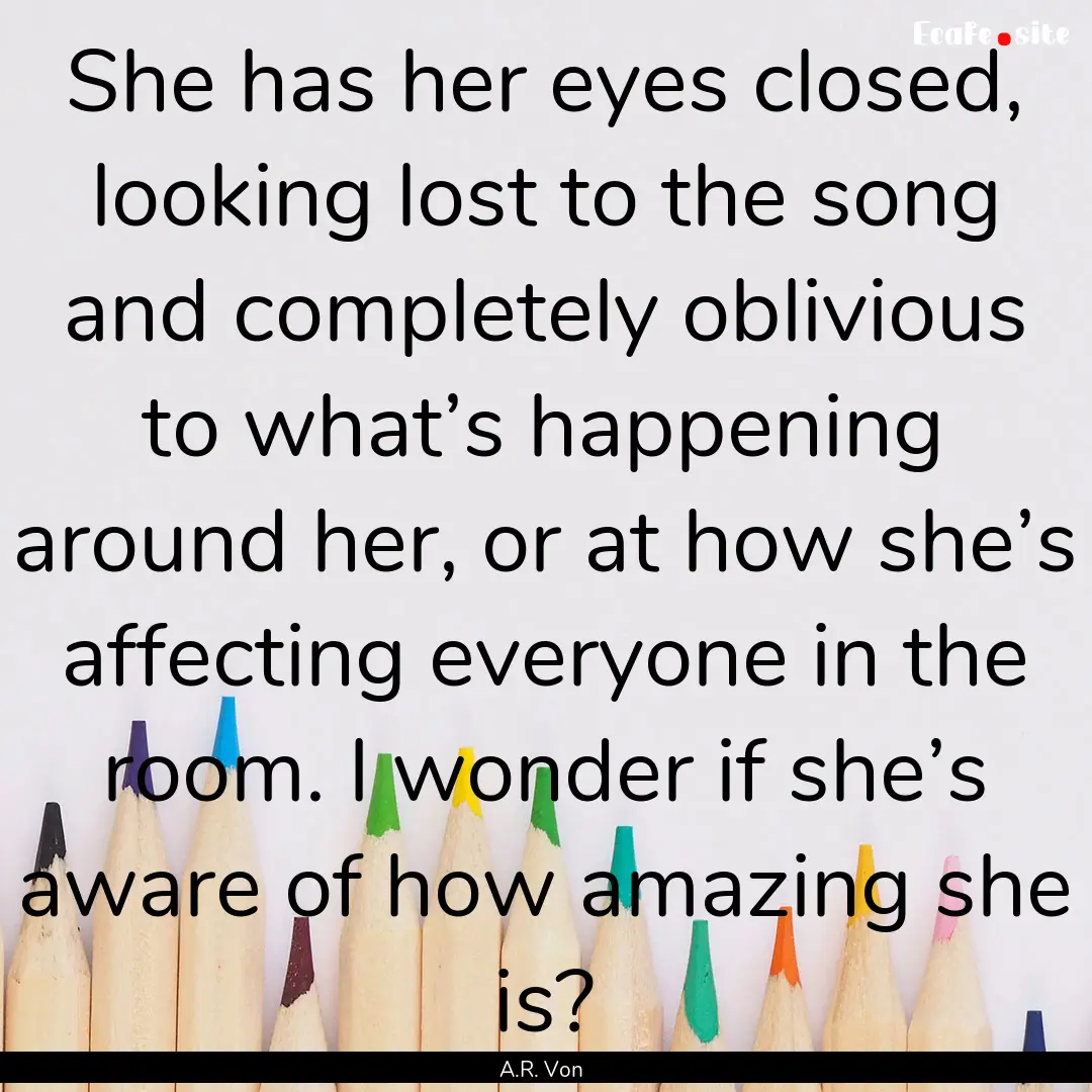 She has her eyes closed, looking lost to.... : Quote by A.R. Von