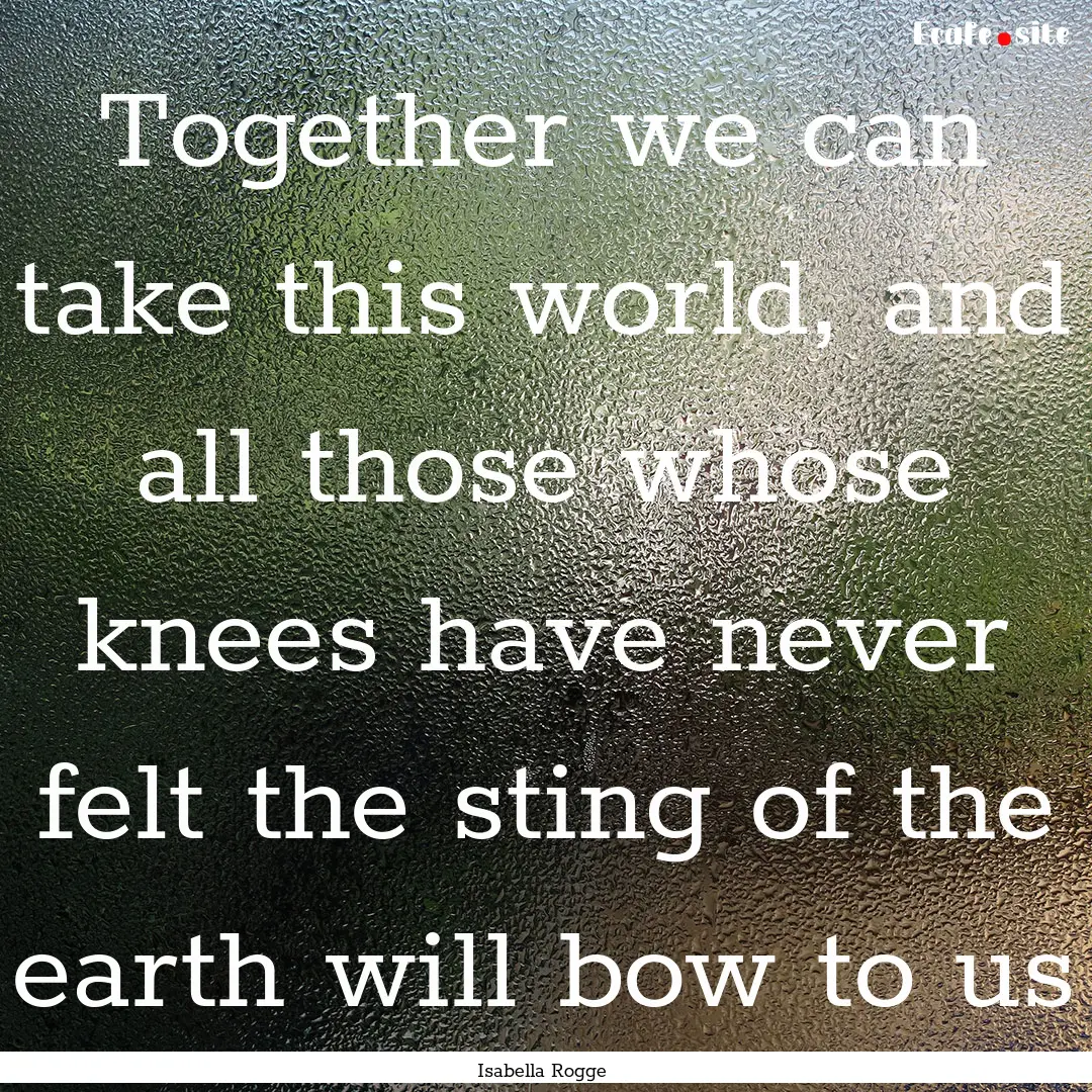 Together we can take this world, and all.... : Quote by Isabella Rogge