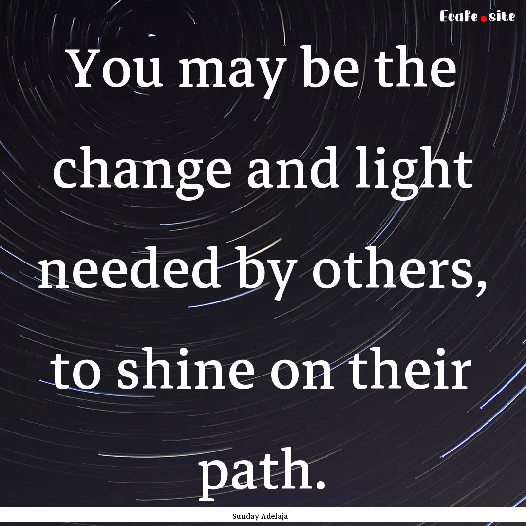 You may be the change and light needed by.... : Quote by Sunday Adelaja