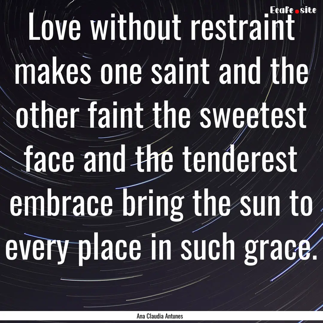 Love without restraint makes one saint and.... : Quote by Ana Claudia Antunes