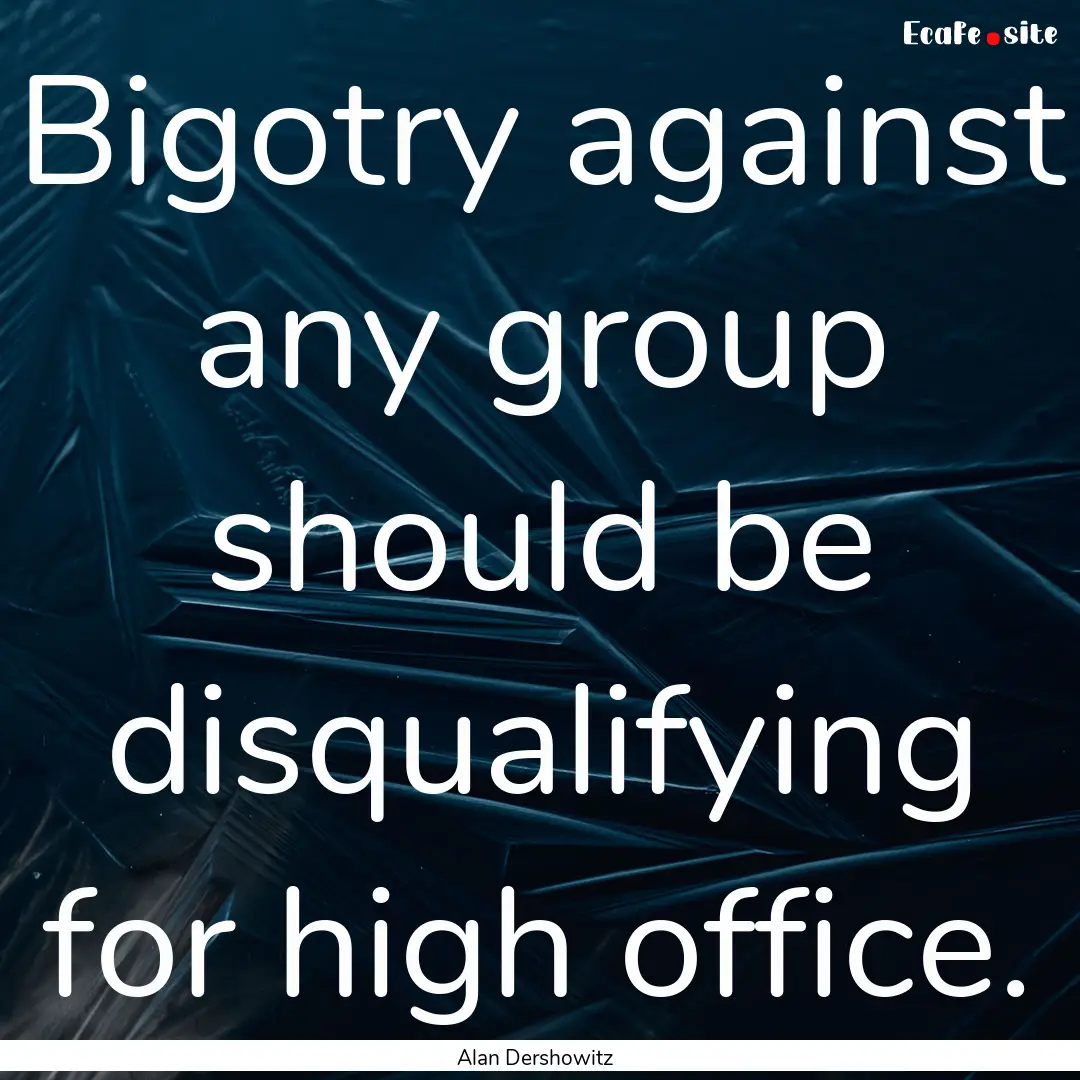 Bigotry against any group should be disqualifying.... : Quote by Alan Dershowitz