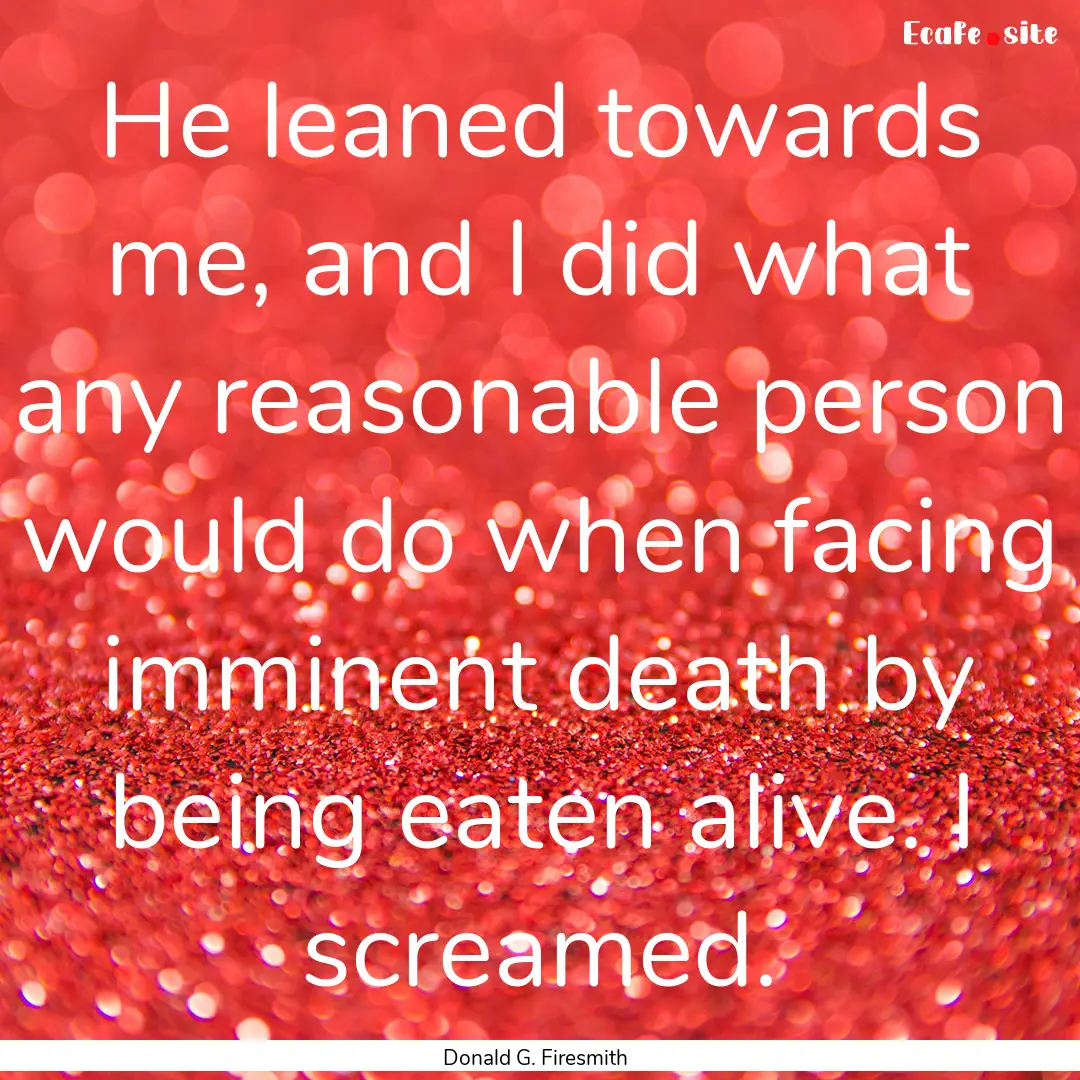 He leaned towards me, and I did what any.... : Quote by Donald G. Firesmith