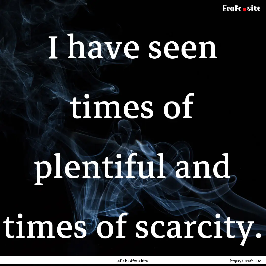 I have seen times of plentiful and times.... : Quote by Lailah Gifty Akita