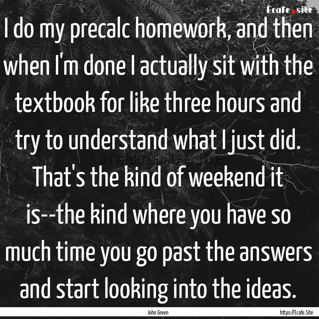 I do my precalc homework, and then when I'm.... : Quote by John Green