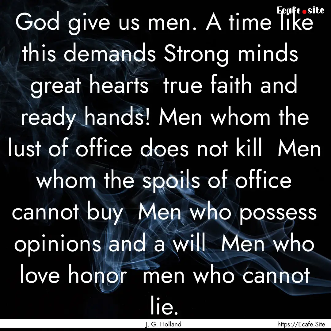 God give us men. A time like this demands.... : Quote by J. G. Holland