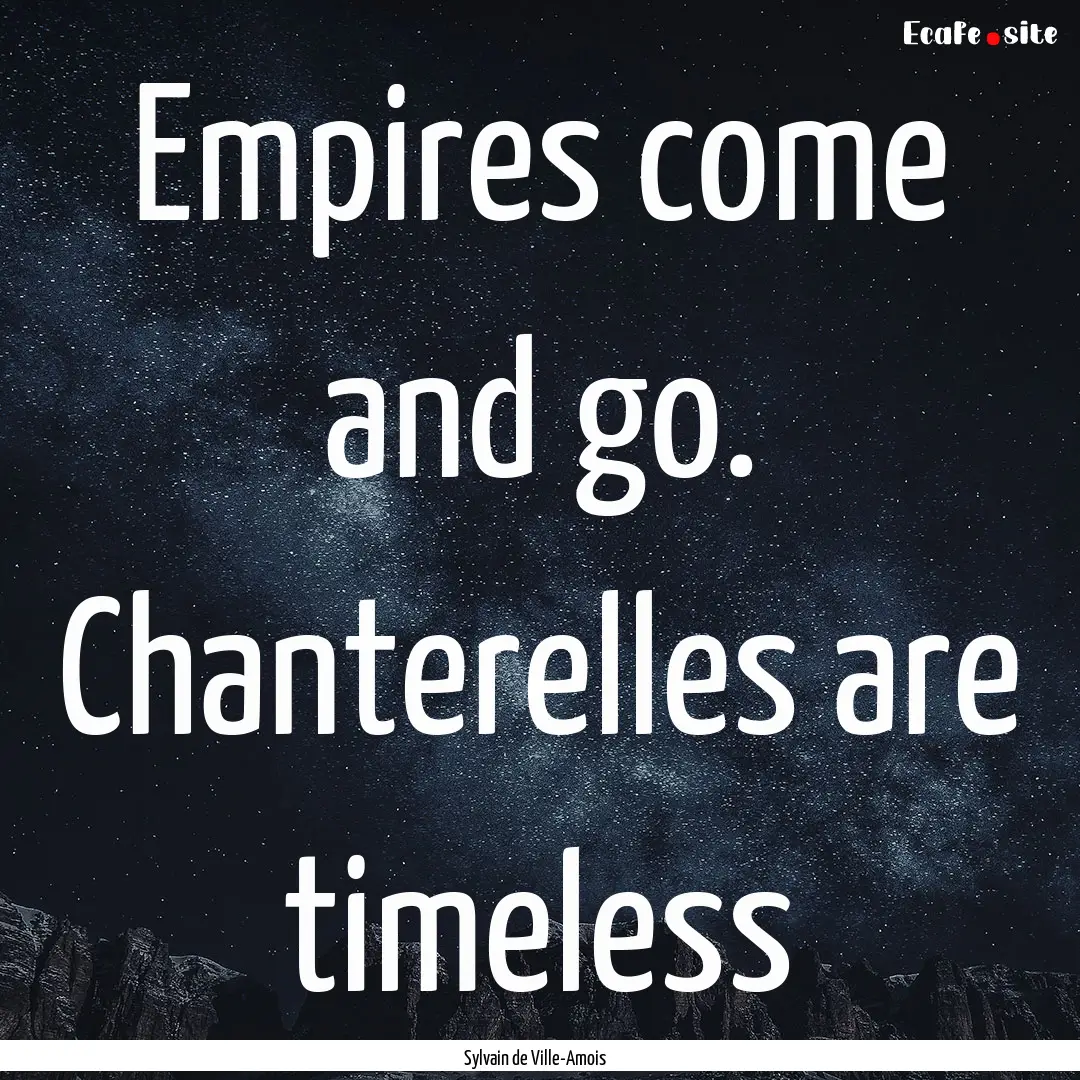 Empires come and go. Chanterelles are timeless.... : Quote by Sylvain de Ville-Amois