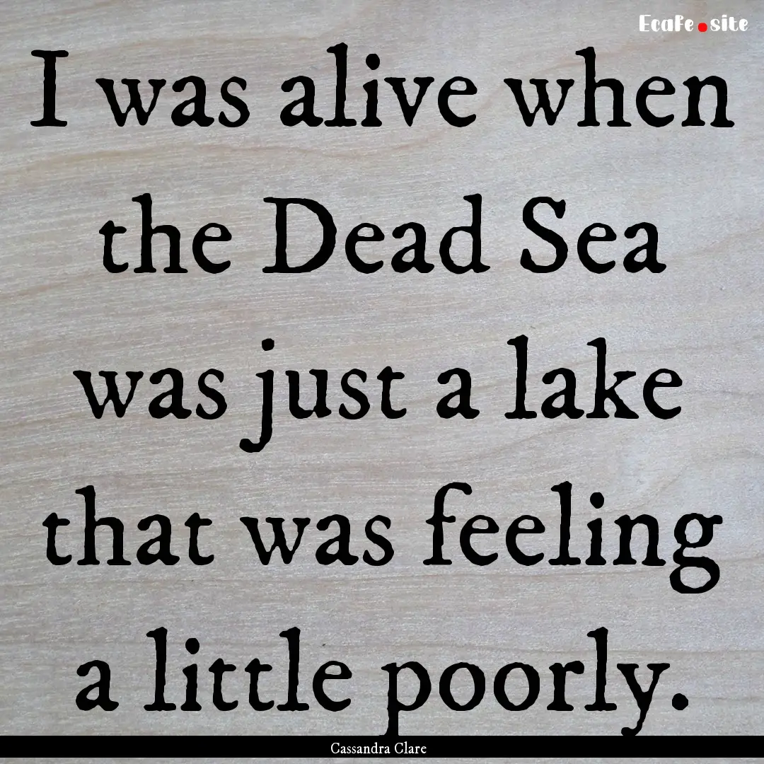 I was alive when the Dead Sea was just a.... : Quote by Cassandra Clare