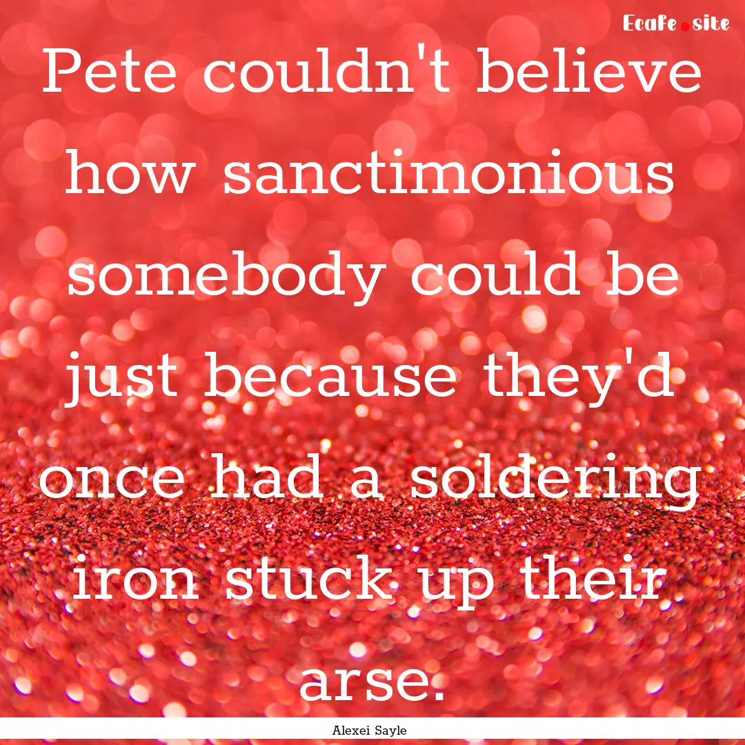 Pete couldn't believe how sanctimonious somebody.... : Quote by Alexei Sayle