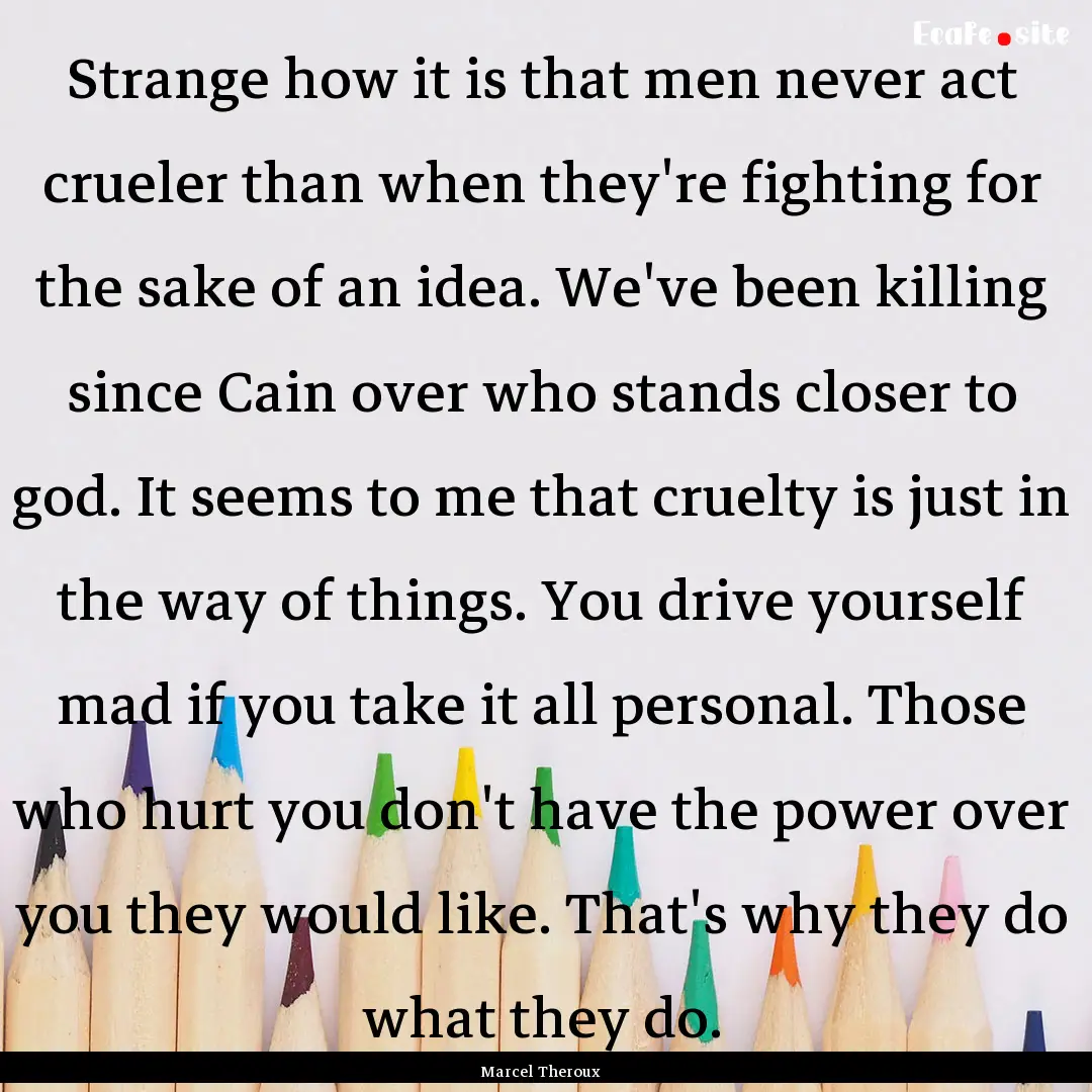 Strange how it is that men never act crueler.... : Quote by Marcel Theroux