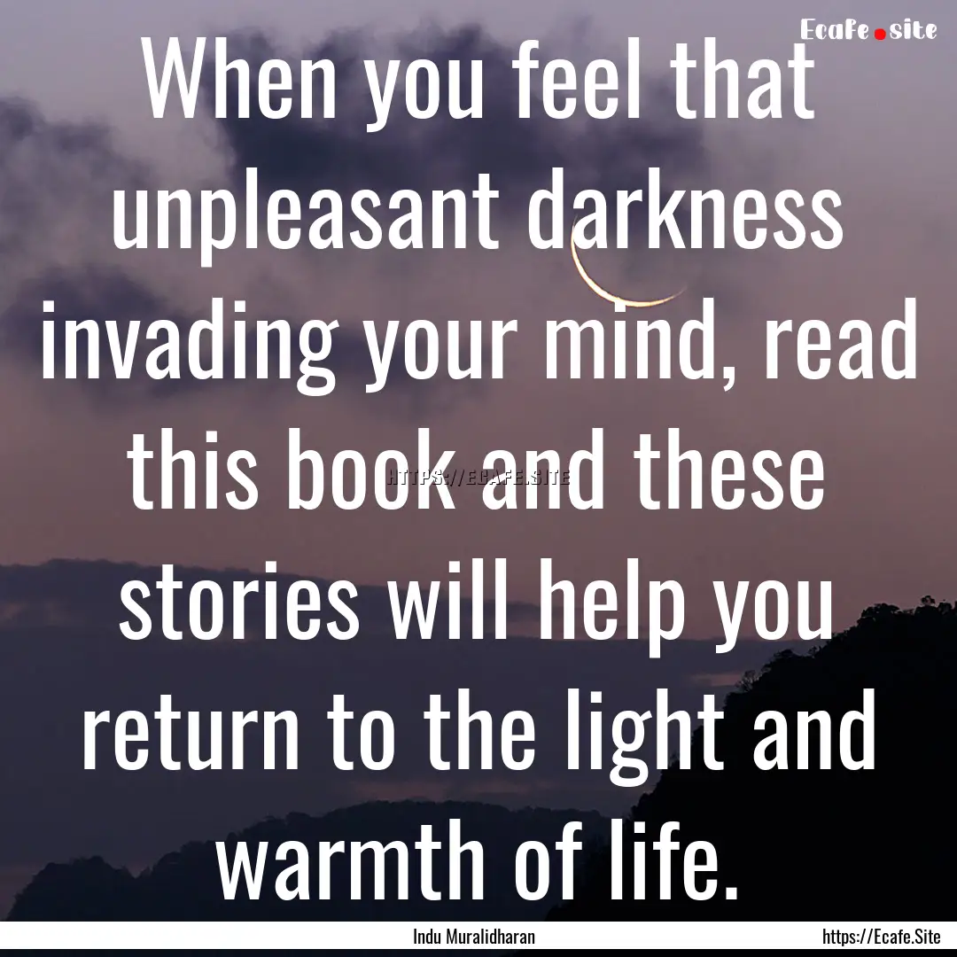 When you feel that unpleasant darkness invading.... : Quote by Indu Muralidharan