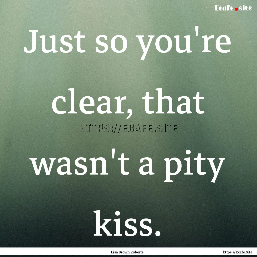 Just so you're clear, that wasn't a pity.... : Quote by Lisa Brown Roberts