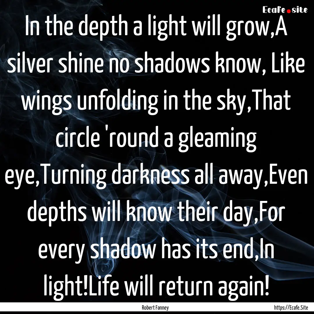 In the depth a light will grow,A silver shine.... : Quote by Robert Fanney