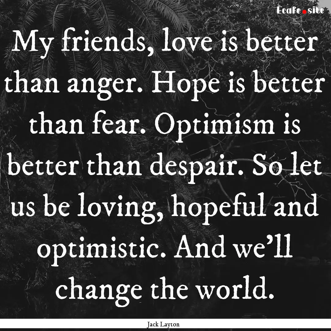 My friends, love is better than anger. Hope.... : Quote by Jack Layton