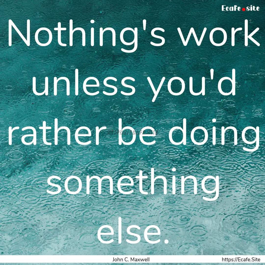 Nothing's work unless you'd rather be doing.... : Quote by John C. Maxwell