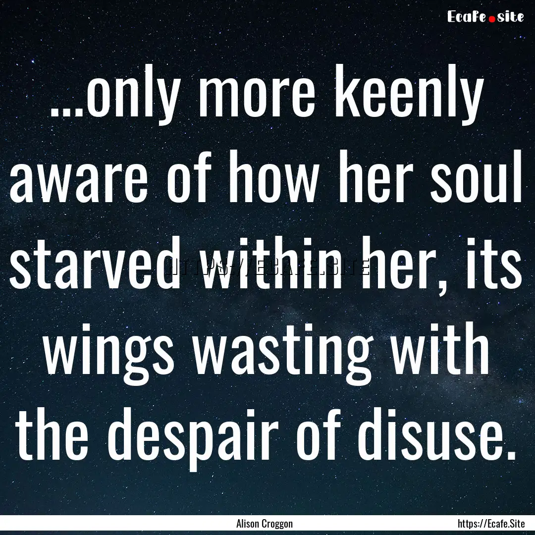 ...only more keenly aware of how her soul.... : Quote by Alison Croggon