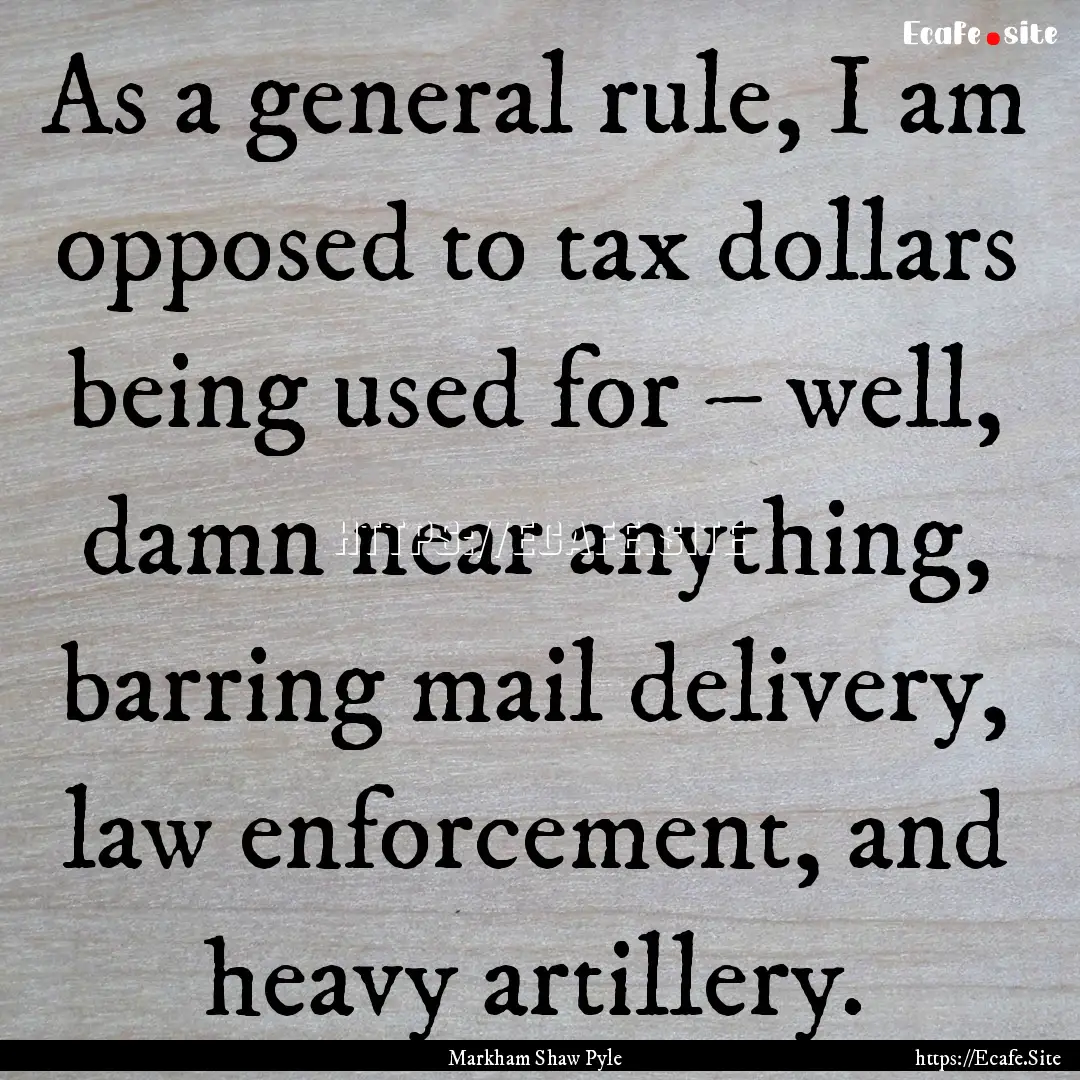 As a general rule, I am opposed to tax dollars.... : Quote by Markham Shaw Pyle