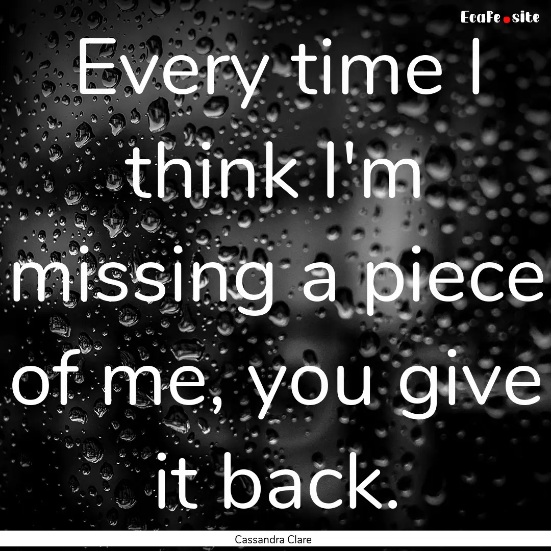 Every time I think I'm missing a piece of.... : Quote by Cassandra Clare