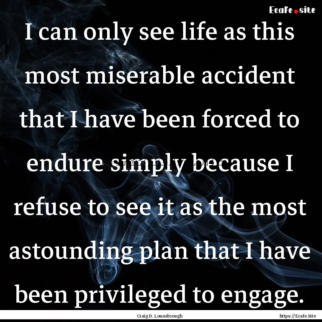 I can only see life as this most miserable.... : Quote by Craig D. Lounsbrough