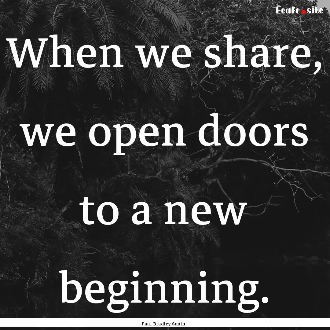 When we share, we open doors to a new beginning..... : Quote by Paul Bradley Smith