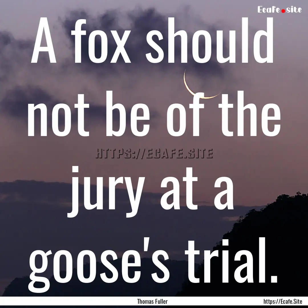 A fox should not be of the jury at a goose's.... : Quote by Thomas Fuller