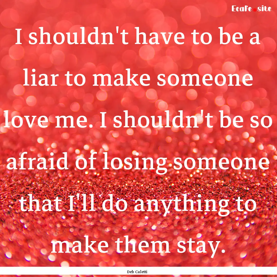 I shouldn't have to be a liar to make someone.... : Quote by Deb Caletti