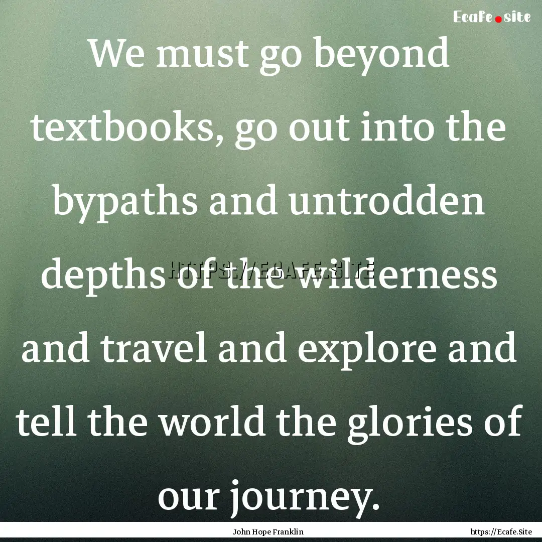 We must go beyond textbooks, go out into.... : Quote by John Hope Franklin