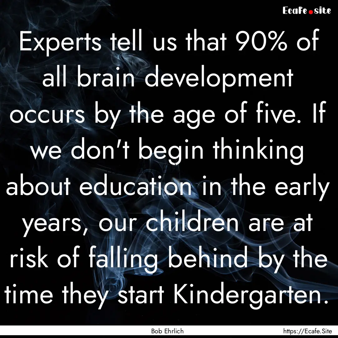 Experts tell us that 90% of all brain development.... : Quote by Bob Ehrlich