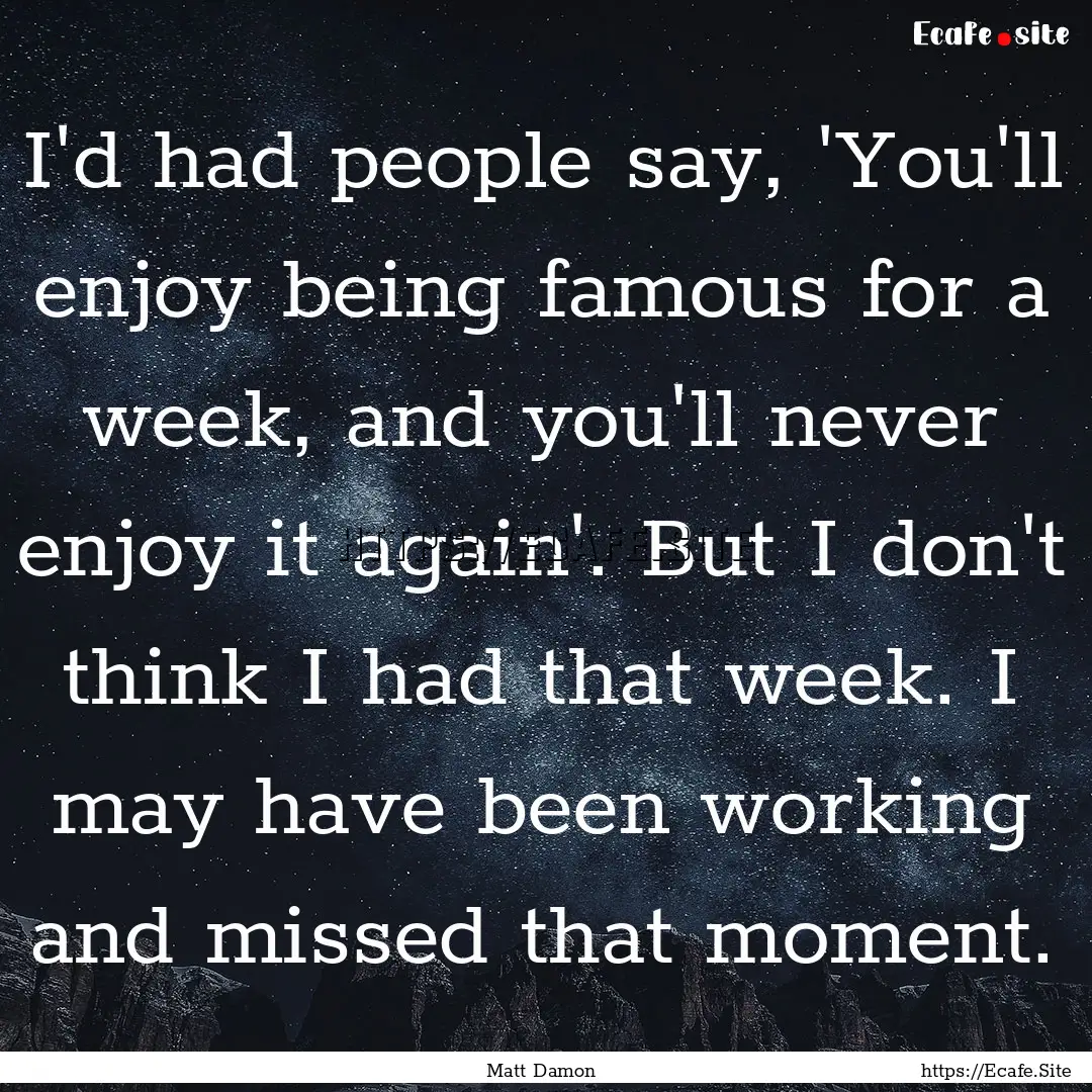 I'd had people say, 'You'll enjoy being famous.... : Quote by Matt Damon