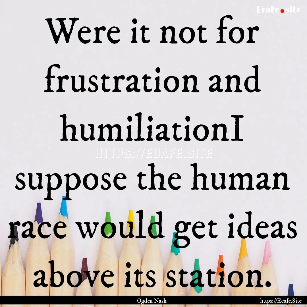 Were it not for frustration and humiliationI.... : Quote by Ogden Nash