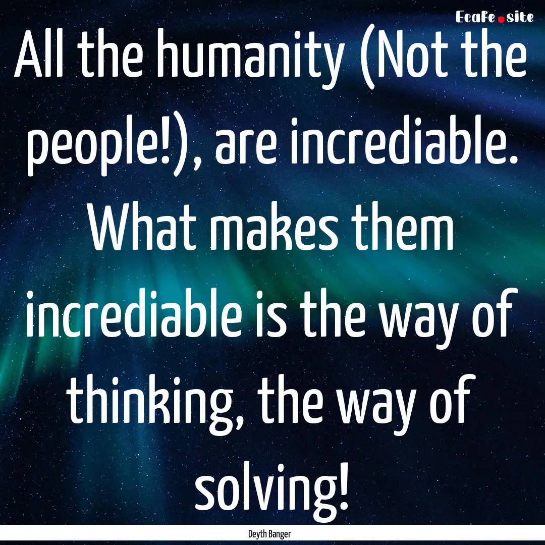 All the humanity (Not the people!), are incrediable..... : Quote by Deyth Banger