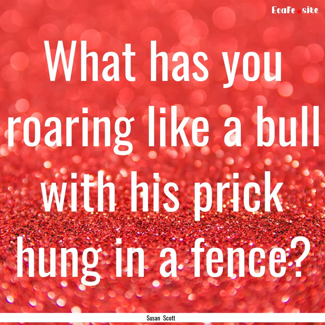 What has you roaring like a bull with his.... : Quote by Susan Scott