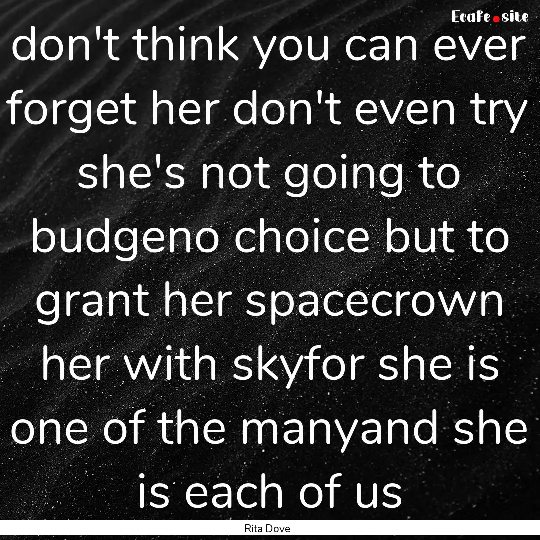 don't think you can ever forget her don't.... : Quote by Rita Dove