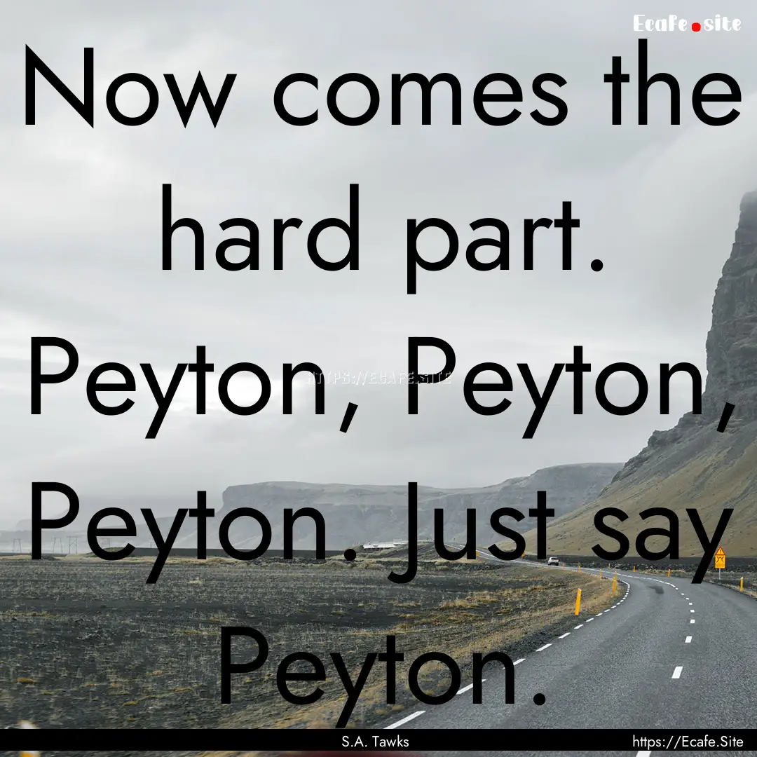 Now comes the hard part. Peyton, Peyton,.... : Quote by S.A. Tawks