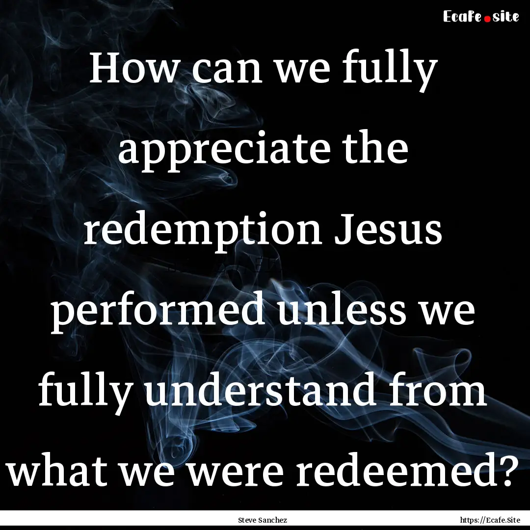 How can we fully appreciate the redemption.... : Quote by Steve Sanchez