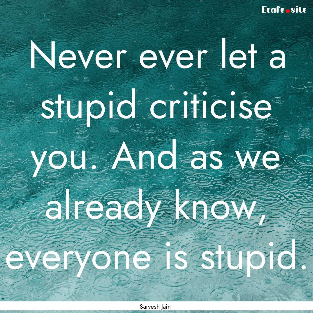 Never ever let a stupid criticise you. And.... : Quote by Sarvesh Jain