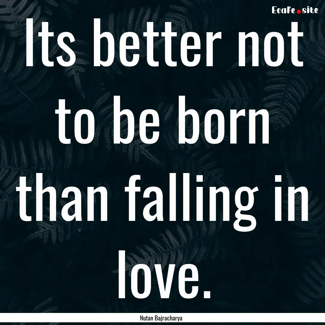 Its better not to be born than falling in.... : Quote by Nutan Bajracharya