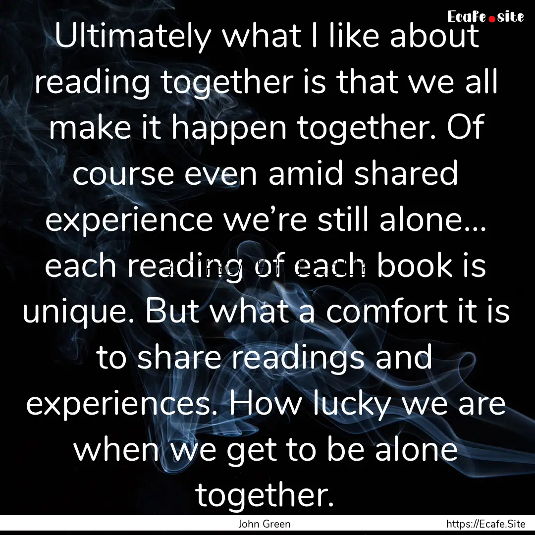 Ultimately what I like about reading together.... : Quote by John Green