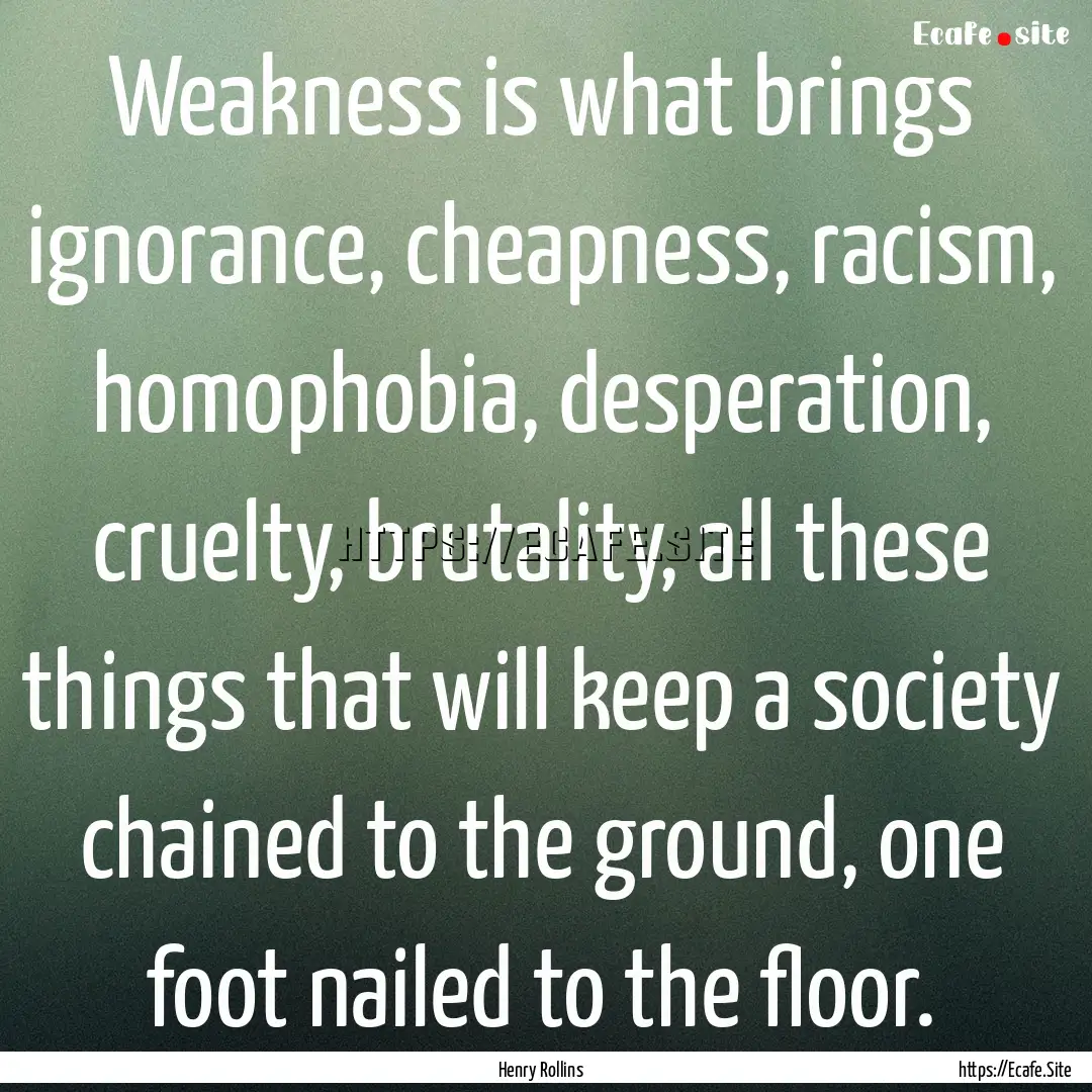 Weakness is what brings ignorance, cheapness,.... : Quote by Henry Rollins