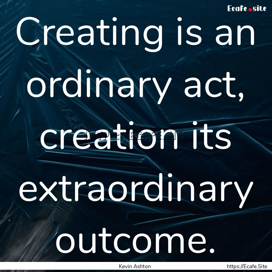 Creating is an ordinary act, creation its.... : Quote by Kevin Ashton