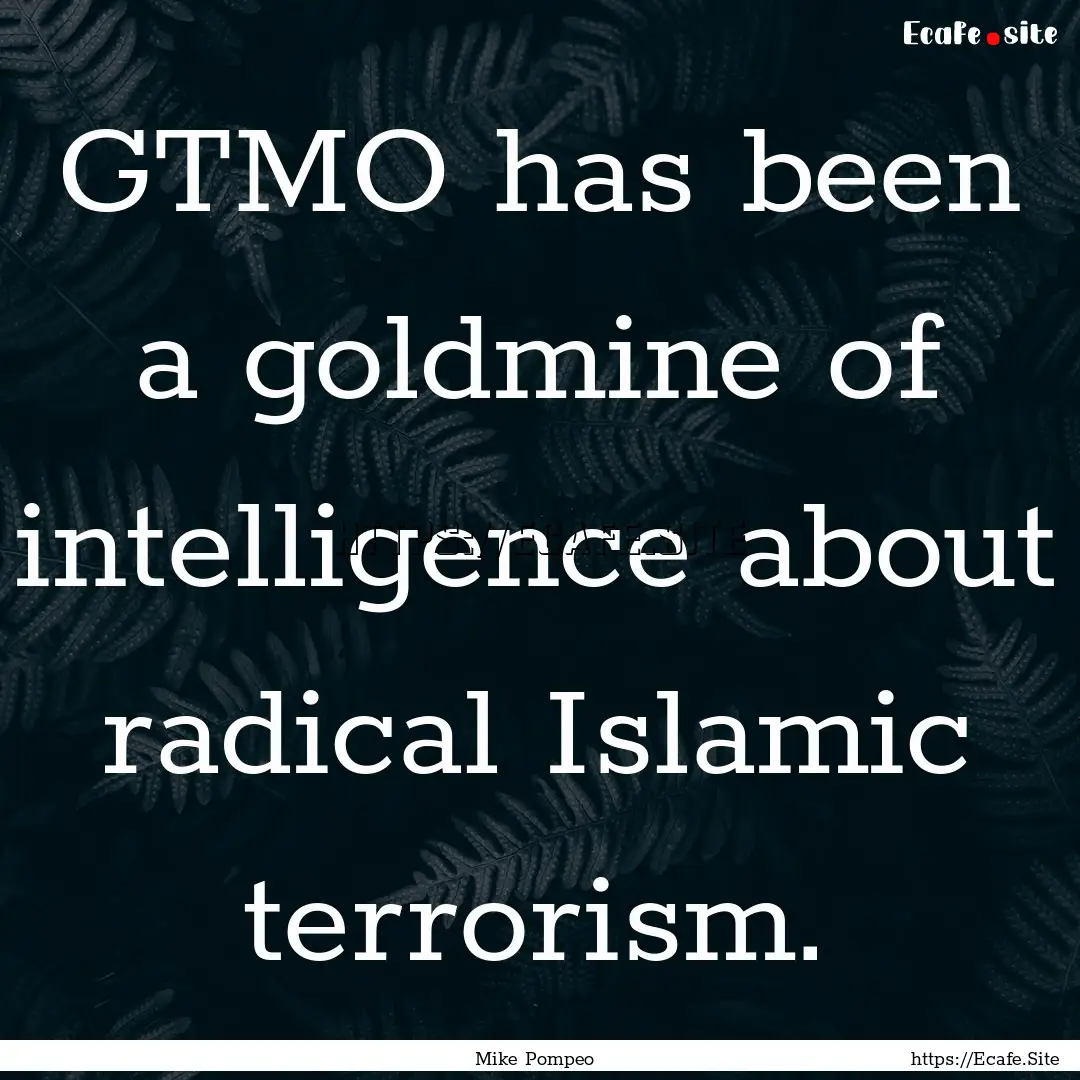 GTMO has been a goldmine of intelligence.... : Quote by Mike Pompeo