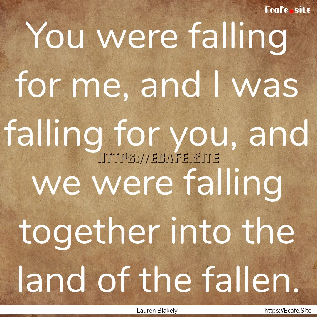 You were falling for me, and I was falling.... : Quote by Lauren Blakely