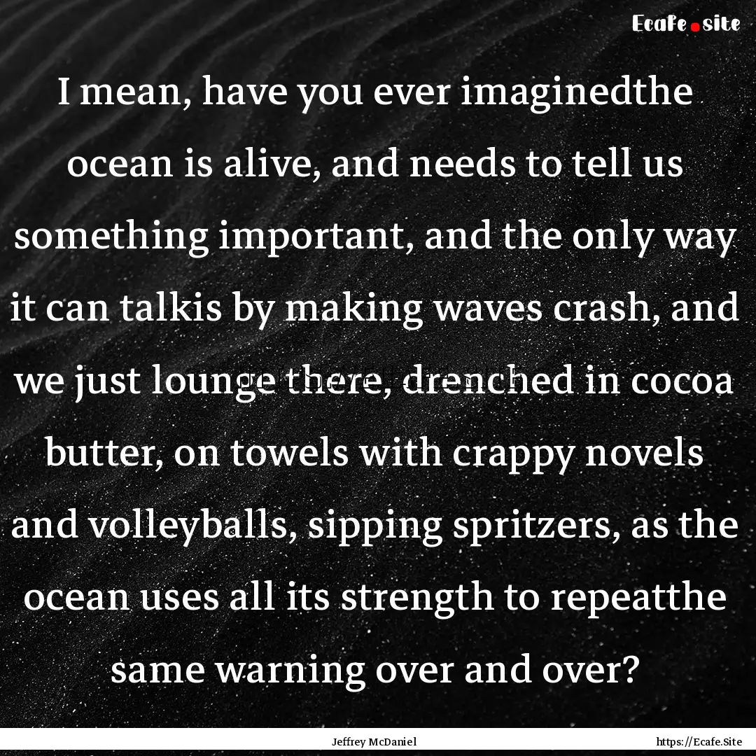 I mean, have you ever imaginedthe ocean is.... : Quote by Jeffrey McDaniel