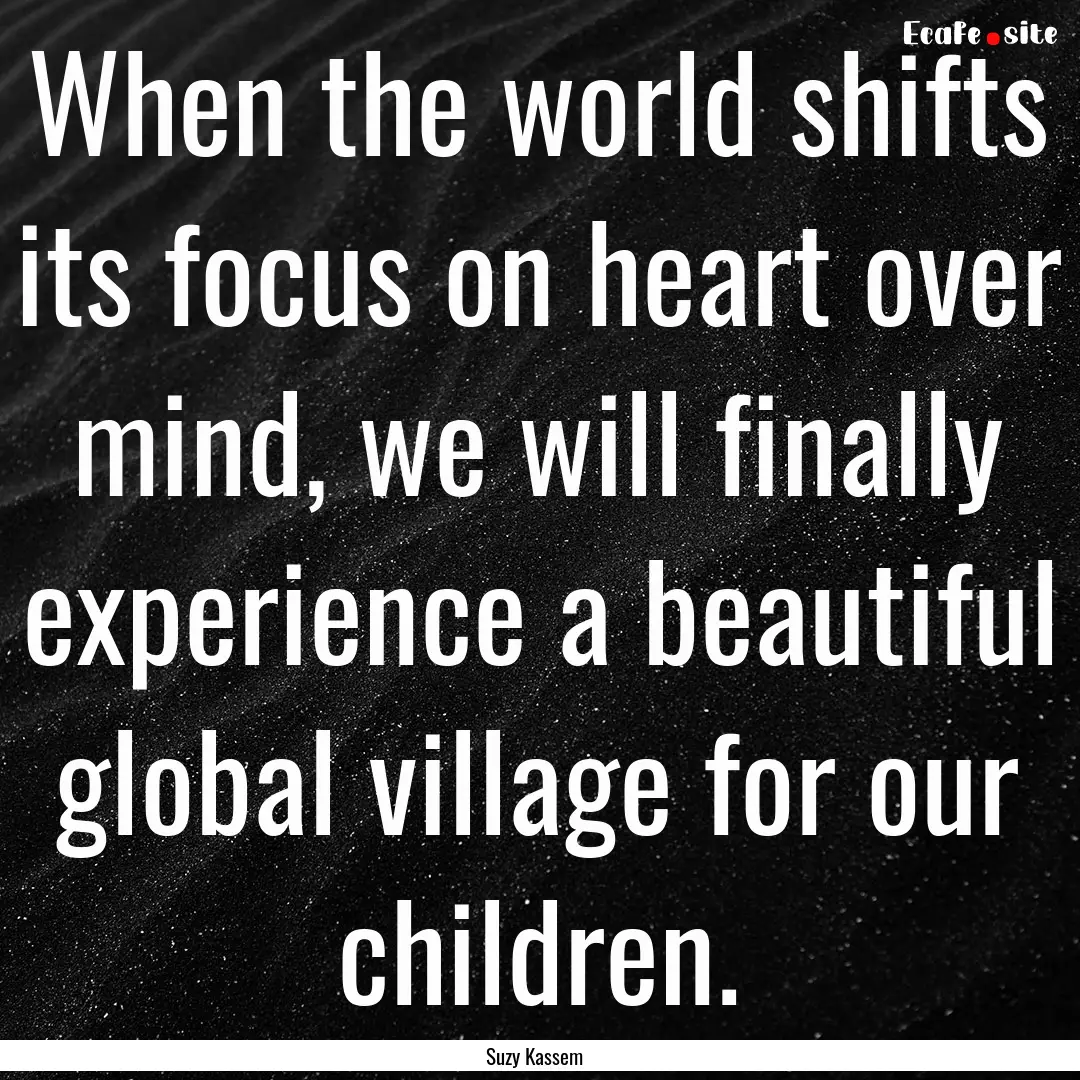 When the world shifts its focus on heart.... : Quote by Suzy Kassem