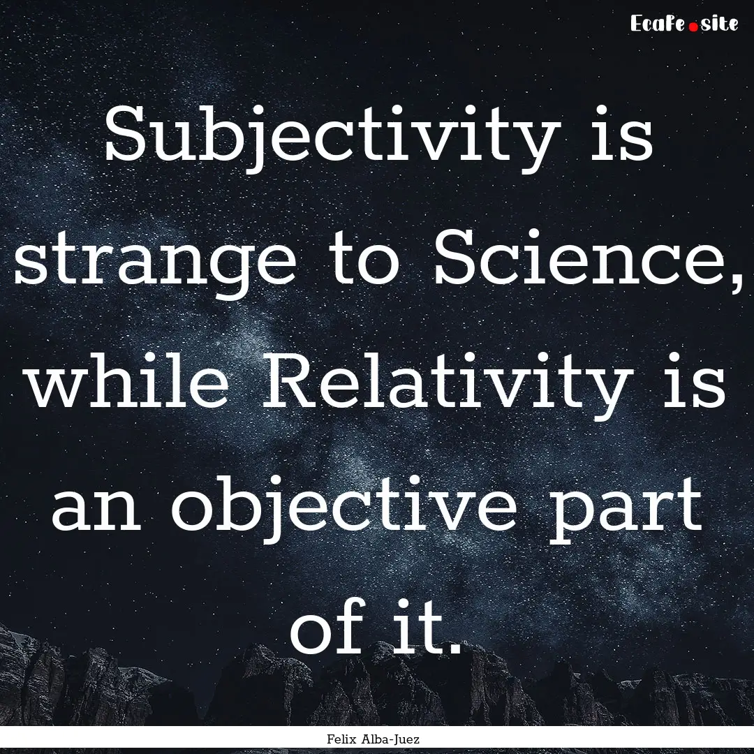 Subjectivity is strange to Science, while.... : Quote by Felix Alba-Juez