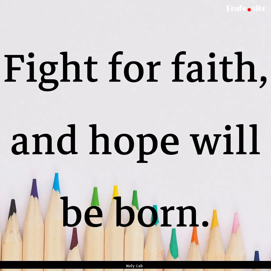 Fight for faith, and hope will be born. : Quote by Nely Cab