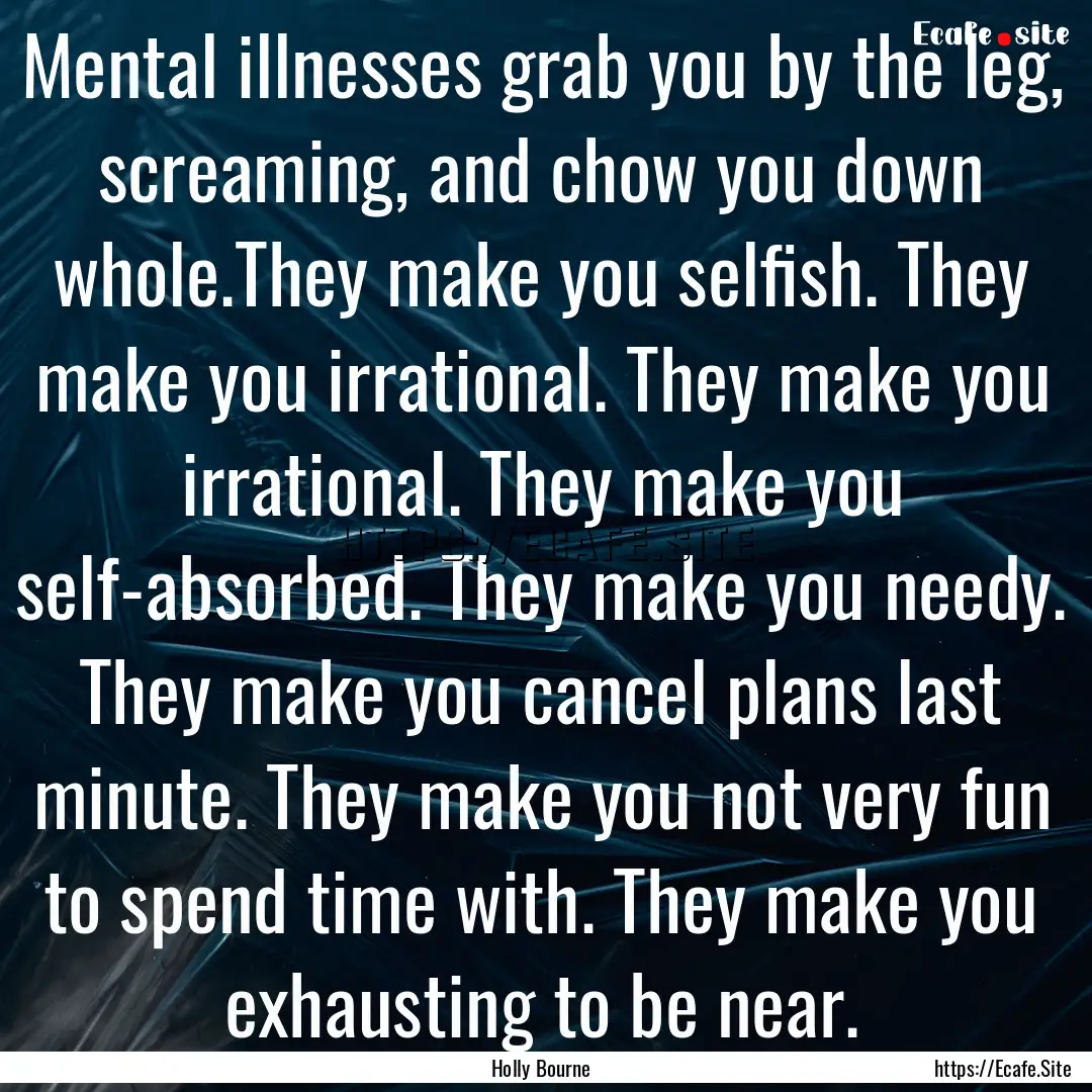 Mental illnesses grab you by the leg, screaming,.... : Quote by Holly Bourne